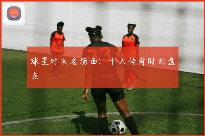 球星对决名场面:十大传奇时刻盘点