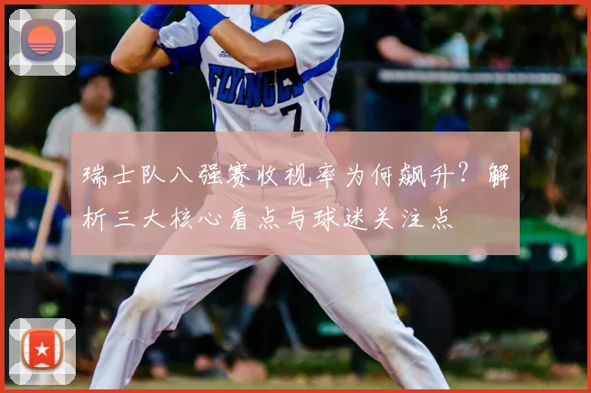 瑞士队八强赛收视率为何飙升？解析三大核心看点与球迷关注点
