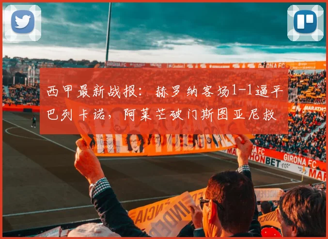 西甲最新战报：赫罗纳客场1-1逼平巴列卡诺，阿莱芒破门斯图亚尼救主