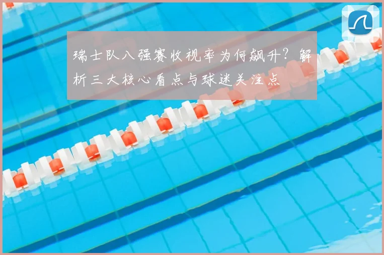 瑞士队八强赛收视率为何飙升？解析三大核心看点与球迷关注点