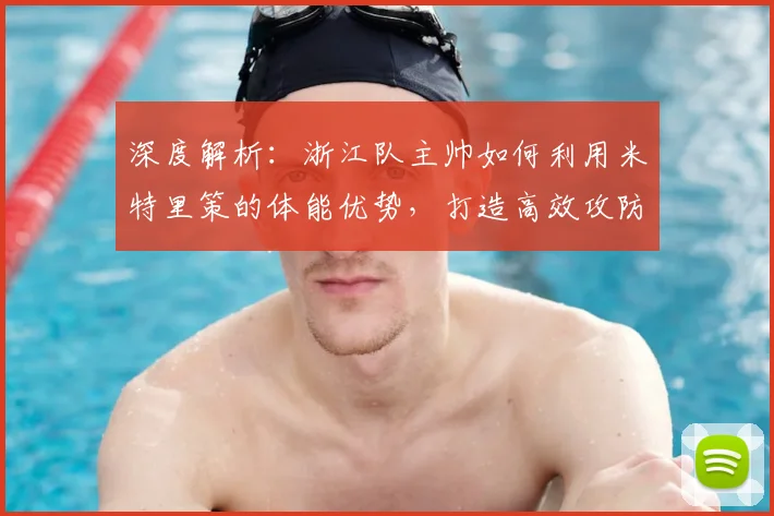深度解析：浙江队主帅如何利用米特里策的体能优势，打造高效攻防体系