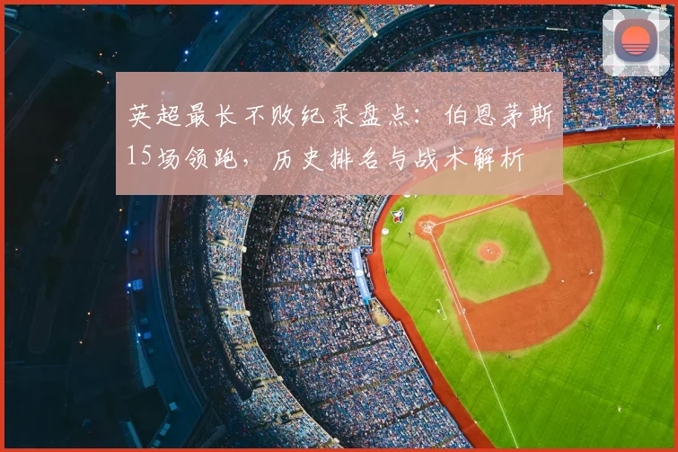 英超最长不败纪录盘点：伯恩茅斯15场领跑，历史排名与战术解析