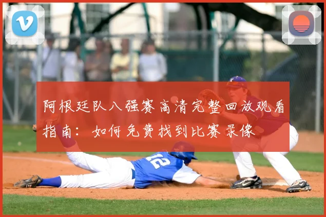 阿根廷队八强赛高清完整回放观看指南：如何免费找到比赛录像