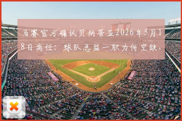 马赛官方确认贝纳蒂亚2026年5月18日离任：球队总监一职为何空缺，未来如何布局？