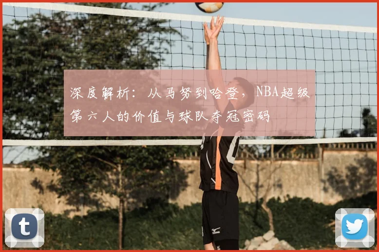 深度解析：从马努到哈登，NBA超级第六人的价值与球队夺冠密码