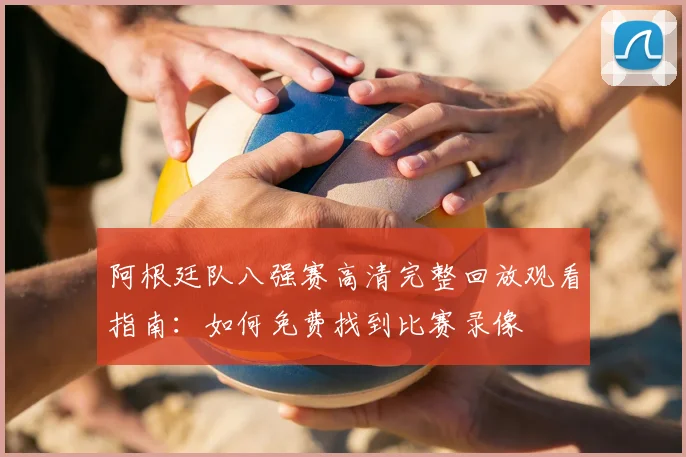 阿根廷队八强赛高清完整回放观看指南：如何免费找到比赛录像