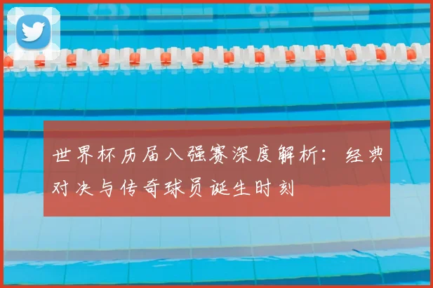 世界杯历届八强赛深度解析:经典对决与传奇球员诞生时刻