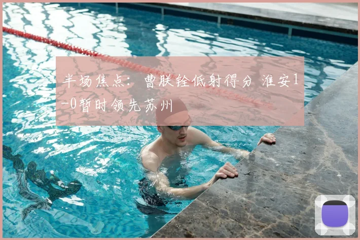半场焦点：曹朕铨低射得分 淮安1-0暂时领先苏州