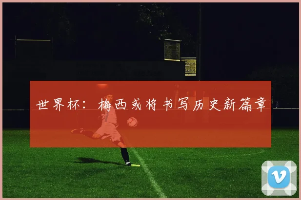 世界杯:梅西或将书写历史新篇章